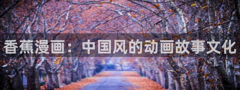 51漫画免费观看在线观看：香蕉漫画：中国风的动画故事文化