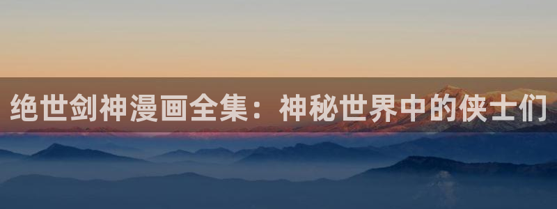 51漫画无删减漫画网站：绝世剑神漫画全集：神秘世界中的侠士们