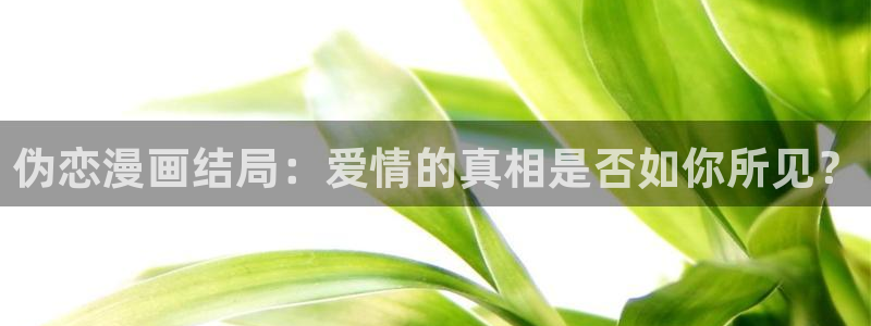 51漫画漫画免费下拉式在线观看：伪恋漫画结局：爱情的真相是否如你所见？