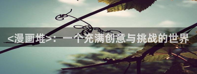 fuhouse51漫画官网链接：<漫画堆>：一个充满创意与挑战的世界