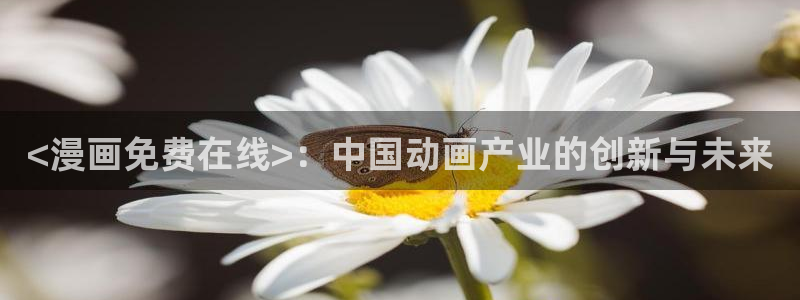 51漫画的官网：<漫画免费在线>：中国动画产业的创新与未来