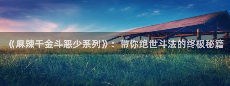51漫画无删减在线漫画最新：《麻辣千金斗恶少系列》：带你绝世斗法的终极秘籍